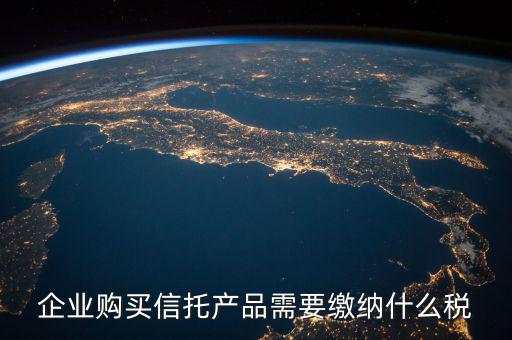 受托代銷商品交什么稅，企業(yè)購(gòu)買(mǎi)信托產(chǎn)品需要繳納什么稅