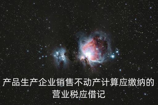 企業(yè)銷售不動(dòng)產(chǎn)應(yīng)繳納什么稅，產(chǎn)品生產(chǎn)企業(yè)銷售不動(dòng)產(chǎn)計(jì)算應(yīng)繳納的營業(yè)稅應(yīng)借記