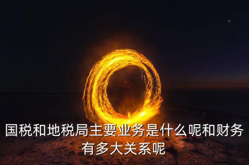 國稅和地稅局主要業(yè)務是什么呢和財務有多大關系呢