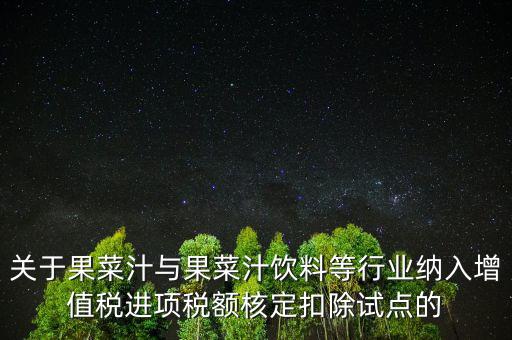 什么是核定扣除，關(guān)于果菜汁與果菜汁飲料等行業(yè)納入增值稅進(jìn)項(xiàng)稅額核定扣除試點(diǎn)的