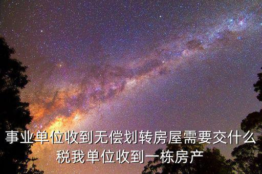 事業(yè)單位需要納什么稅，事業(yè)單位收到無(wú)償劃轉(zhuǎn)房屋需要交什么稅我單位收到一棟房產(chǎn)