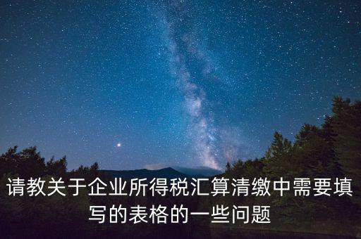 匯算清繳根據(jù)什么表，請教關于企業(yè)所得稅匯算清繳中需要填寫的表格的一些問題