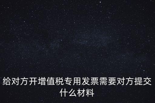 給對(duì)方開(kāi)增值稅專用發(fā)票需要對(duì)方提交什么材料