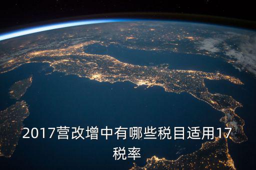 2017國家新增什么稅，2017營改增中有哪些稅目適用17稅率