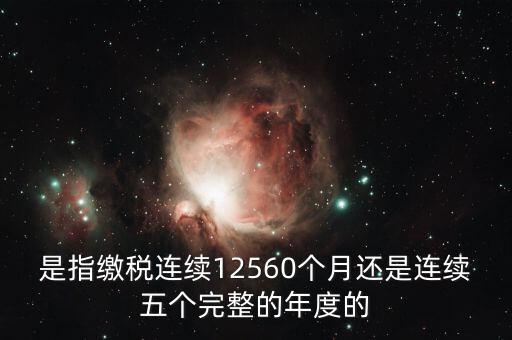 年度完稅憑證是什么，是指繳稅連續(xù)12560個月還是連續(xù)五個完整的年度的