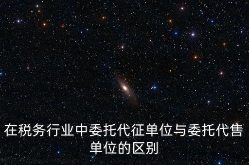 代征代售是什么意思，在稅務行業(yè)中委托代征單位與委托代售單位的區(qū)別