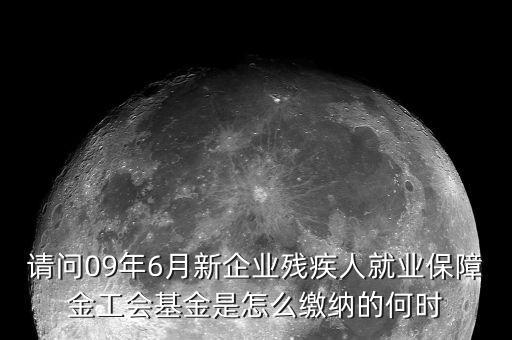 請(qǐng)問09年6月新企業(yè)殘疾人就業(yè)保障金工會(huì)基金是怎么繳納的何時(shí)