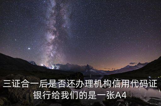 三證合一后名字叫什么，三證合一后是否還辦理機構信用代碼證銀行給我們的是一張A4