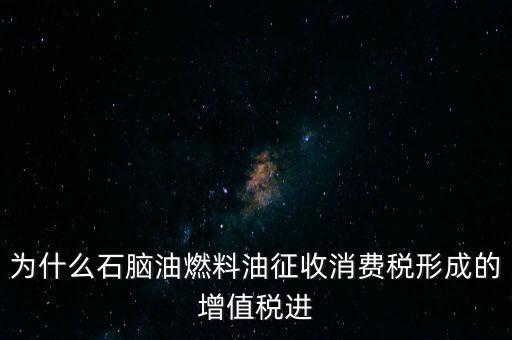 石腦油為什么退稅，為什么石腦油燃料油征收消費(fèi)稅形成的增值稅進(jìn)