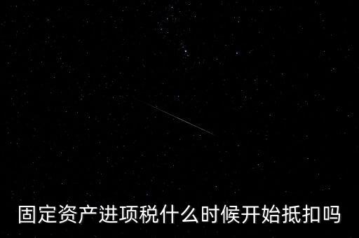 固定資產(chǎn)進(jìn)項(xiàng)稅什么時(shí)候開始抵扣嗎