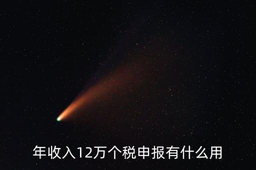 12萬(wàn)納稅申報(bào)有什么用，年收入12萬(wàn)個(gè)稅申報(bào)有什么好處