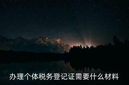 個(gè)體戶稅務(wù)登記需要什么資料，辦理個(gè)體稅務(wù)登記證需要什么材料