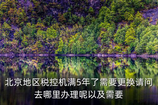 北京地區(qū)稅控機(jī)滿5年了需要更換請(qǐng)問(wèn)去哪里辦理呢以及需要
