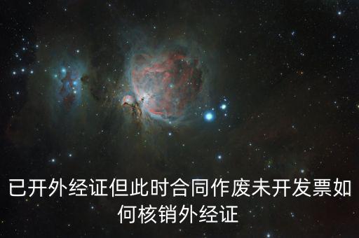 已開(kāi)外經(jīng)證但此時(shí)合同作廢未開(kāi)發(fā)票如何核銷(xiāo)外經(jīng)證
