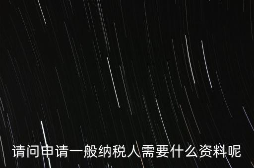 申請(qǐng)納稅需要什么材料，請(qǐng)問(wèn)申請(qǐng)一般納稅人需要什么資料呢