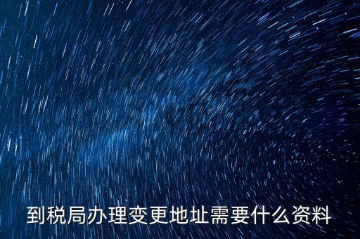 地稅變更地址需要什么資料，到稅局辦理變更地址需要什么資料