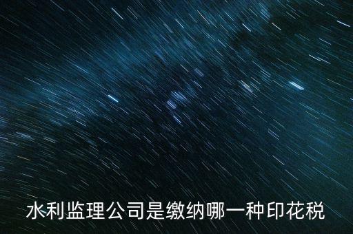 南京市監(jiān)理企業(yè)應(yīng)交什么稅，水利監(jiān)理公司是繳納哪一種印花稅
