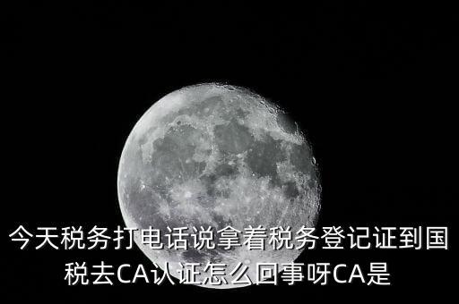 今天稅務(wù)打電話(huà)說(shuō)拿著稅務(wù)登記證到國(guó)稅去CA認(rèn)證怎么回事呀CA是
