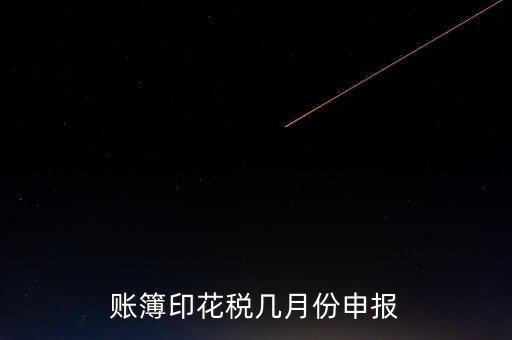 賬簿印花稅什么時(shí)候申報(bào)，賬簿印花稅一定要在1月份申報(bào)么