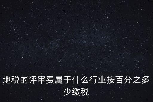 地稅局所屬行業(yè)是什么，地稅的評(píng)審費(fèi)屬于什么行業(yè)按百分之多少繳稅