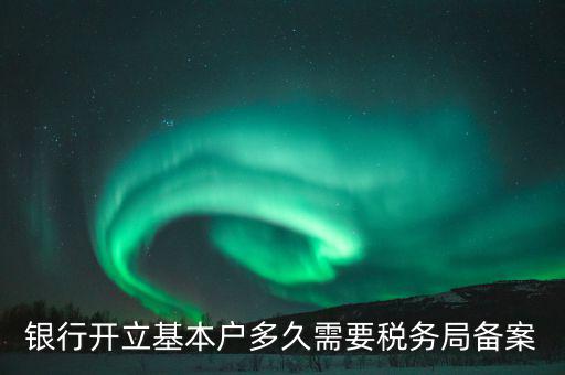 財(cái)務(wù)制度備案什么時(shí)間，銀行開(kāi)立基本戶多久需要稅務(wù)局備案
