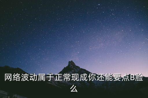 網(wǎng)絡(luò)波動(dòng)屬于正?，F(xiàn)成你還能要點(diǎn)B臉么