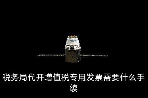代增值稅專用發(fā)票需要什么資料，稅務(wù)局代增值稅專用發(fā)票需要什么資料