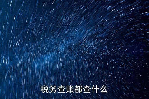 稅收調(diào)查查什么，稅務(wù)查賬都查什么