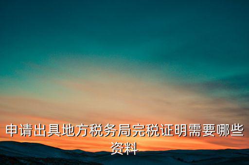 開具完稅證明需要什么資料，申請出具地方稅務局完稅證明需要哪些資料