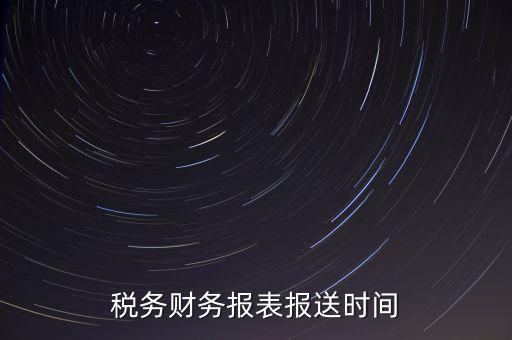 報稅時財務報表什么時候報，一般情況下稅收報表什么時候報送