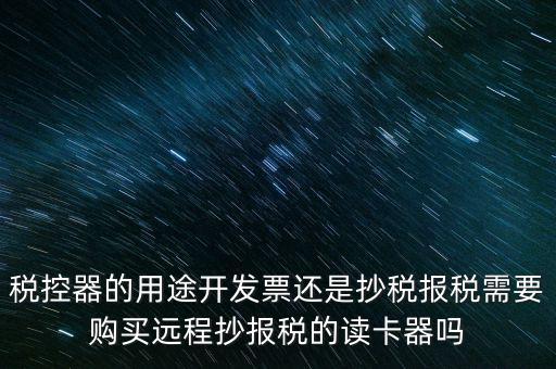 稅控器的用途開發(fā)票還是抄稅報稅需要購買遠(yuǎn)程抄報稅的讀卡器嗎