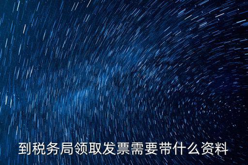 國稅領取發(fā)票需要帶什么資料，國稅領取發(fā)票需帶什么材料不是初次領購