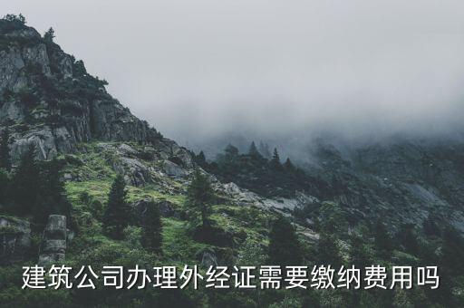為什么開外經(jīng)證，建筑公司辦理外經(jīng)證需要繳納費(fèi)用嗎