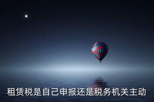 租賃稅是自己申報還是稅務(wù)機關(guān)主動