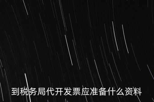 個(gè)人去稅務(wù)局代開發(fā)需要什么資料，到稅務(wù)局代開發(fā)票應(yīng)準(zhǔn)備什么資料