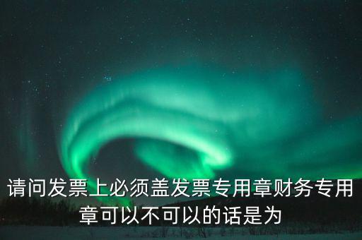 請問發(fā)票上必須蓋發(fā)票專用章財(cái)務(wù)專用章可以不可以的話是為