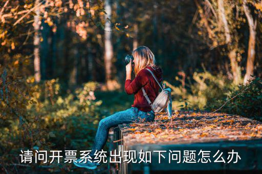 以前是開票系統(tǒng)是什么問題，請(qǐng)問開票系統(tǒng)出現(xiàn)如下問題怎么辦