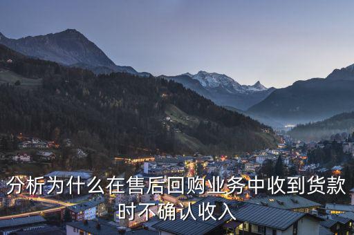 分析為什么在售后回購業(yè)務(wù)中收到貨款時(shí)不確認(rèn)收入