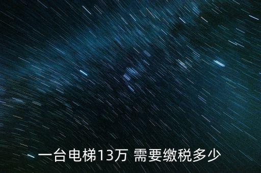 電梯公司需要交什么稅，一臺電梯13萬 需要繳稅多少