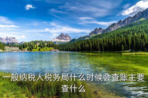 稅務(wù)局什么時(shí)候扎帳，一般納稅人稅務(wù)局什么時(shí)候會(huì)查賬主要查什么