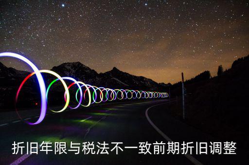 折舊地稅為什么按稅法年限，折舊年限與稅法不一致前期折舊調整