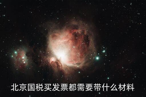北京國(guó)稅局買票需要帶什么，北京國(guó)稅買發(fā)票都需要帶什么材料