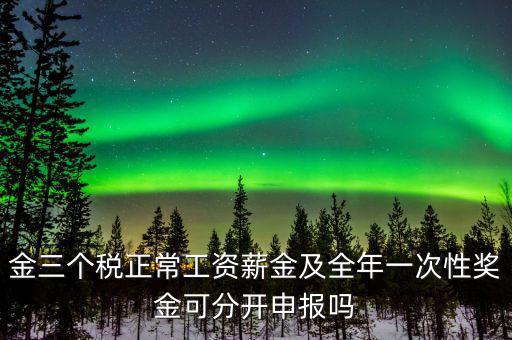 金三個稅是什么，金三個稅正常工資薪金及全年一次性獎金可分開申報嗎