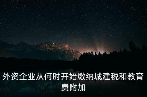 什么時(shí)候要交城建稅，外資企業(yè)從何時(shí)開始繳納城建稅和教育費(fèi)附加