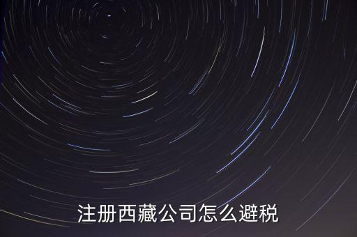 拉薩的企業(yè)有什么稅收，注冊(cè)西藏公司怎么避稅