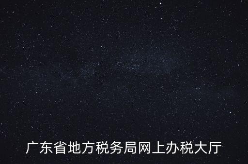 廣東地稅網(wǎng)址是什么，廣東省地方稅務(wù)局網(wǎng)上辦稅大廳