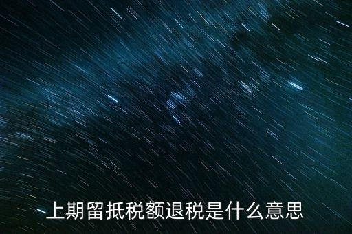 上期留抵稅額是什么，上期留抵稅額退稅是什么意思