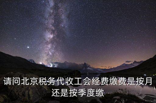 請問北京稅務(wù)代收工會(huì)經(jīng)費(fèi)繳費(fèi)是按月還是按季度繳