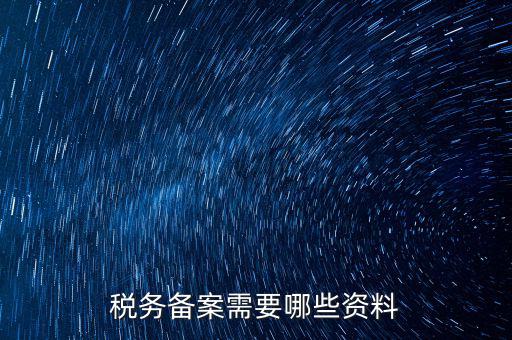 稅務(wù)備案帶什么資料，稅務(wù)備案需要哪些資料