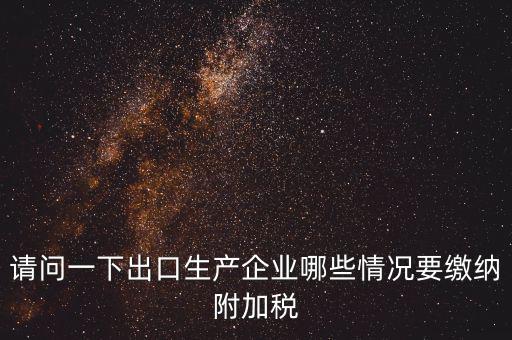 請問一下出口生產企業(yè)哪些情況要繳納附加稅